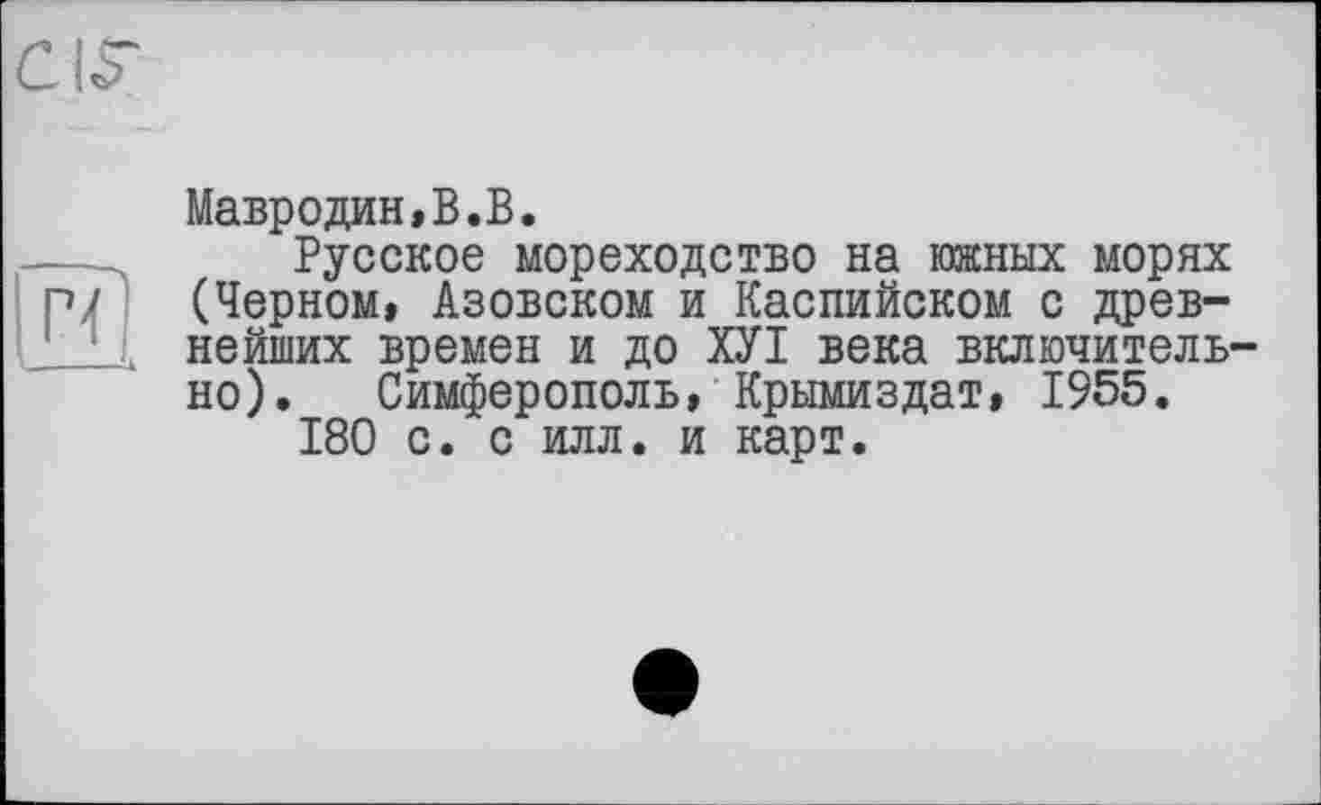 ﻿CIS’
гП -—X
Мавродин»В.В.
Русское мореходство на южных морях (Черном» Азовском и Каспийском с древнейших времен и до ХУІ века включительно). Симферополь, Крымиздат, 1955.
180 с. с илл. и карт.